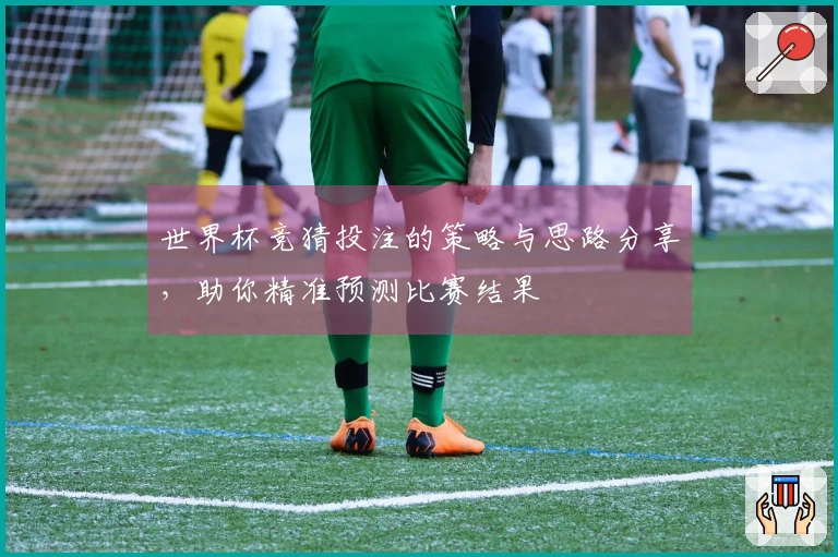 世界杯竞猜投注的策略与思路分享，助你精准预测比赛结果