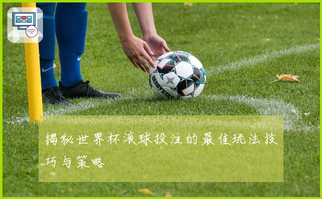 揭秘世界杯滚球投注的最佳玩法技巧与策略