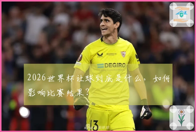 2026世界杯让球到底是什么,如何影响比赛结果?