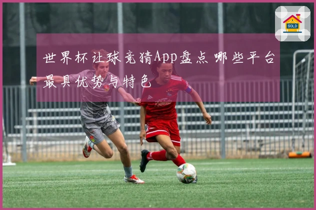 世界杯让球竞猜App盘点 哪些平台最具优势与特色