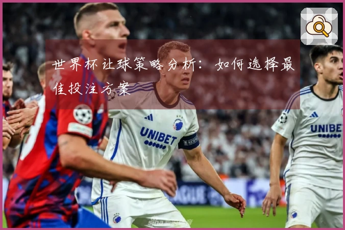 世界杯让球策略分析：如何选择最佳投注方案