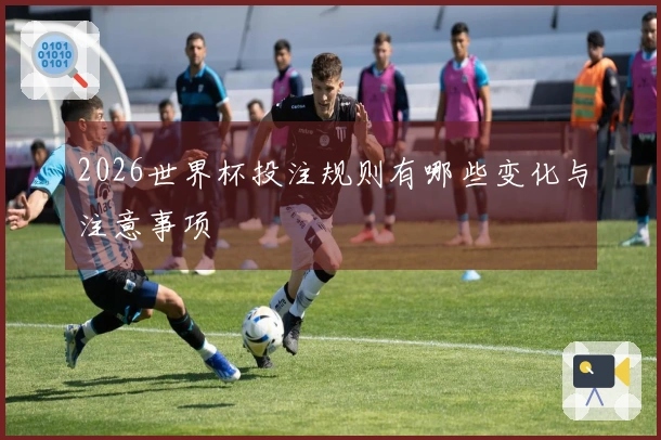 2026世界杯投注规则有哪些变化与注意事项