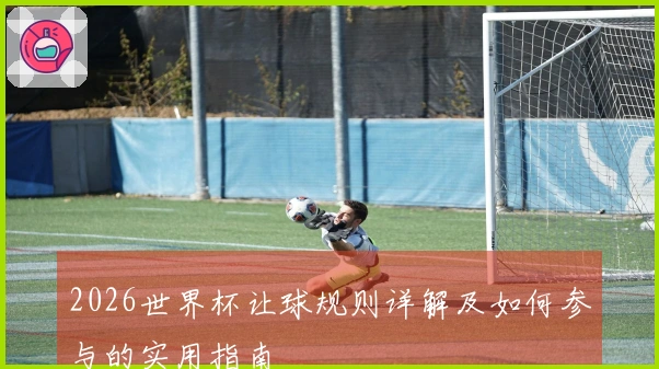 2026世界杯让球规则详解及如何参与的实用指南