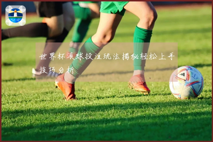 世界杯滚球投注玩法揭秘轻松上手技巧分析