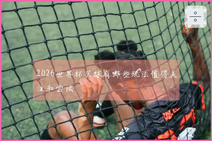2026世界杯买球有哪些玩法值得关注和尝试