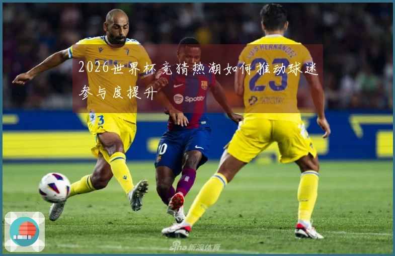 2026世界杯竞猜热潮如何推动球迷参与度提升