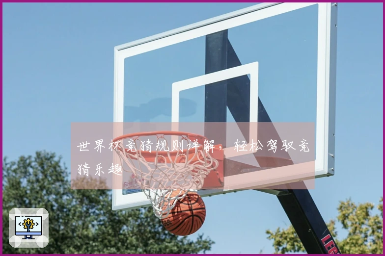 世界杯竞猜规则详解，轻松驾驭竞猜乐趣