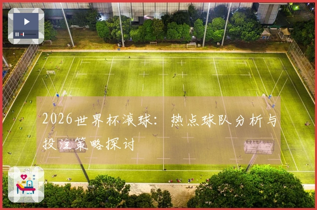 2026世界杯滚球：热点球队分析与投注策略探讨