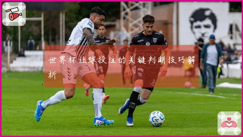 世界杯让球投注的关键判断技巧解析