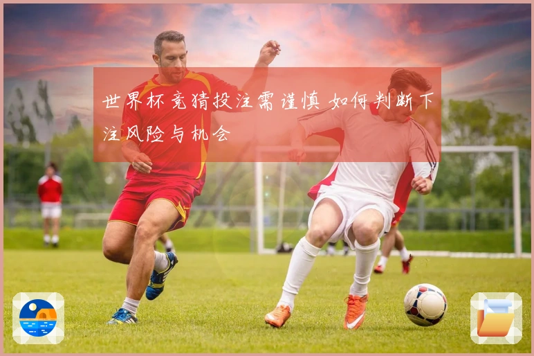 世界杯竞猜投注需谨慎 如何判断下注风险与机会