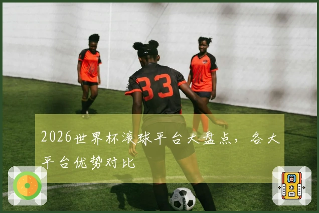 2026世界杯滚球平台大盘点，各大平台优势对比