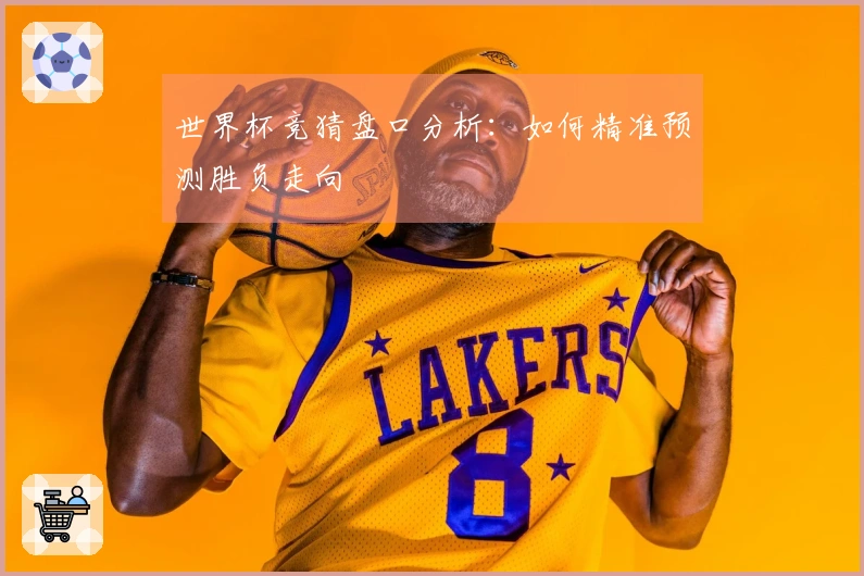世界杯竞猜盘口分析：如何精准预测胜负走向