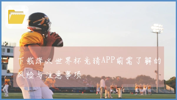 下载烽火世界杯竞猜APP前需了解的风险与注意事项