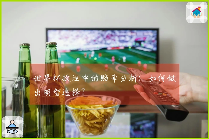 世界杯投注中的赔率分析：如何做出明智选择？