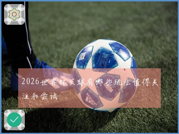 2026世界杯买球有哪些玩法值得关注和尝试