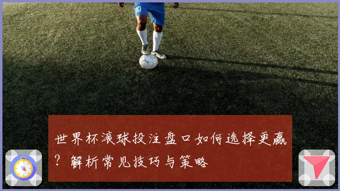 世界杯滚球投注盘口如何选择更赢？解析常见技巧与策略