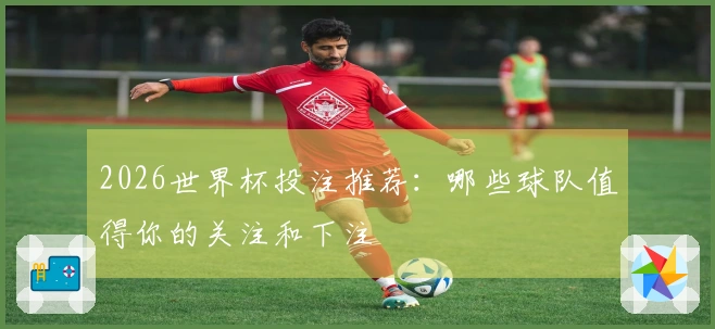 2026世界杯投注推荐：哪些球队值得你的关注和下注