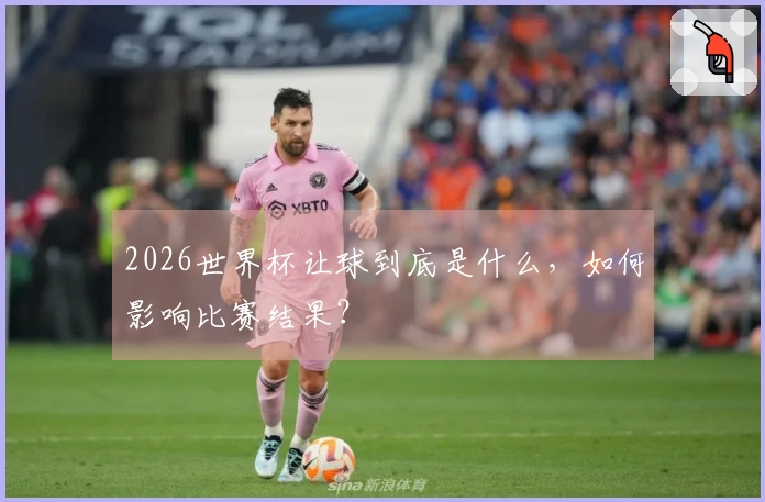 2026世界杯让球到底是什么，如何影响比赛结果？
