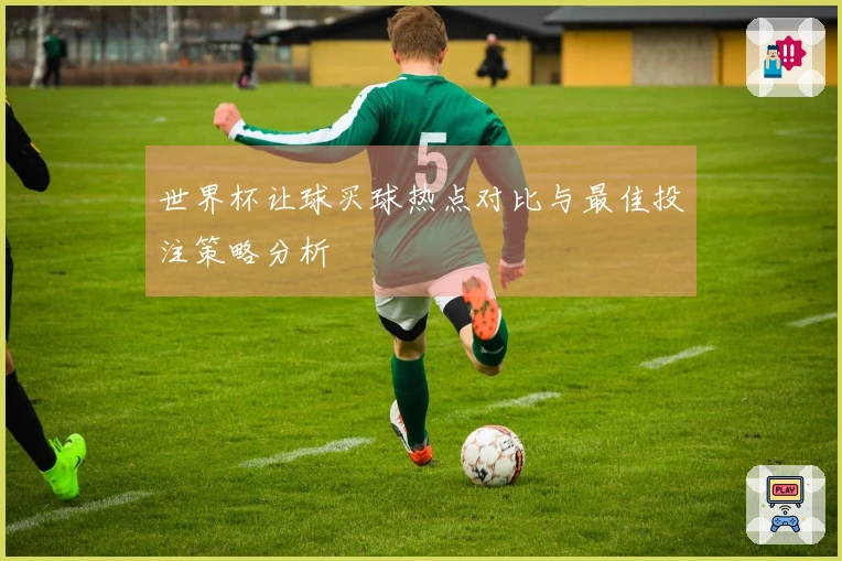 世界杯让球买球热点对比与最佳投注策略分析