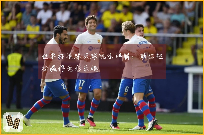 世界杯滚球买球玩法详解，助你轻松赢得竞彩乐趣