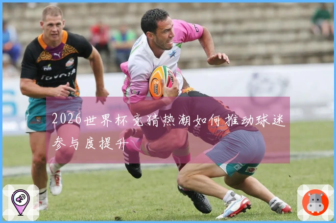 2026世界杯竞猜热潮如何推动球迷参与度提升