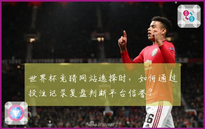 世界杯竞猜网站选择时，如何通过投注记录复盘判断平台信誉？