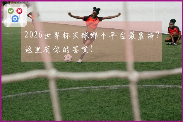 2026世界杯买球哪个平台最靠谱？这里有你的答案！