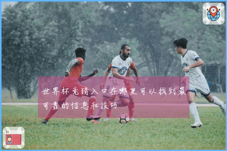 世界杯竞猜入口在哪里可以找到最可靠的信息和技巧