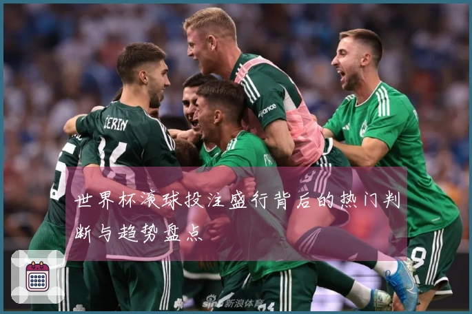 世界杯滚球投注盛行背后的热门判断与趋势盘点