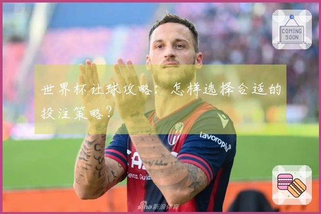 世界杯让球攻略：怎样选择合适的投注策略？