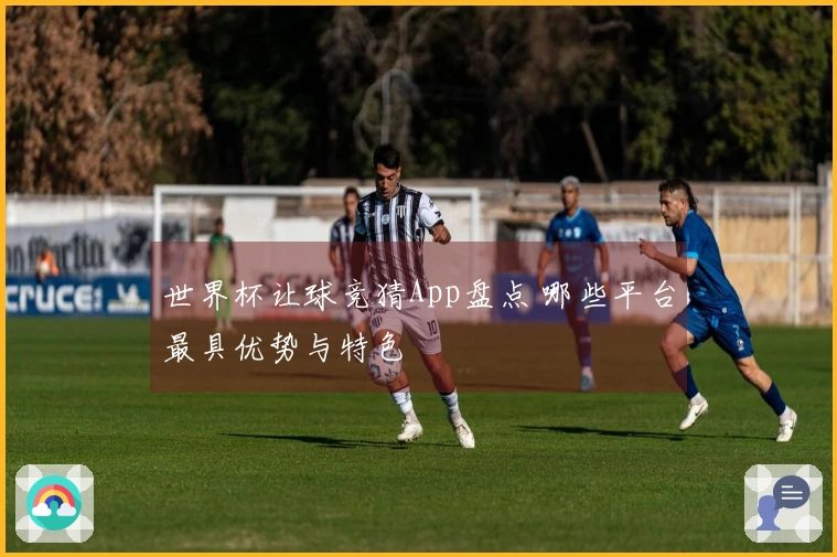 世界杯让球竞猜App盘点 哪些平台最具优势与特色