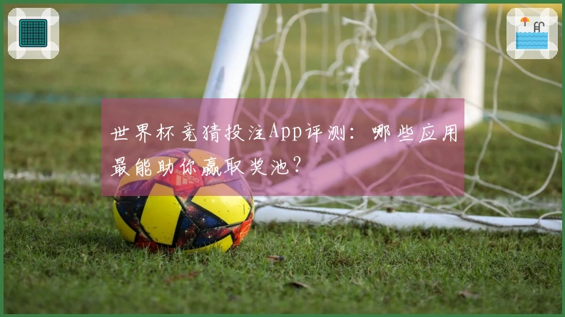 世界杯竞猜投注App评测：哪些应用最能助你赢取奖池？