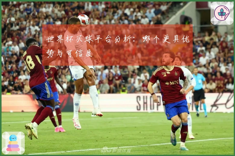 世界杯买球平台分析：哪个更具优势与可信度
