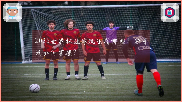 2026世界杯让球玩法有哪些？新手该如何掌握？