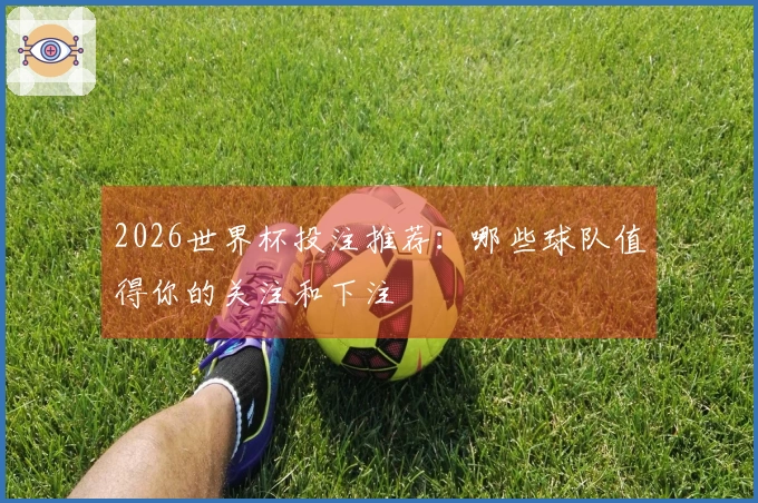 2026世界杯投注推荐：哪些球队值得你的关注和下注
