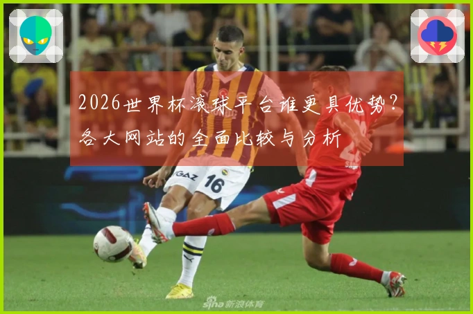 2026世界杯滚球平台谁更具优势？各大网站的全面比较与分析