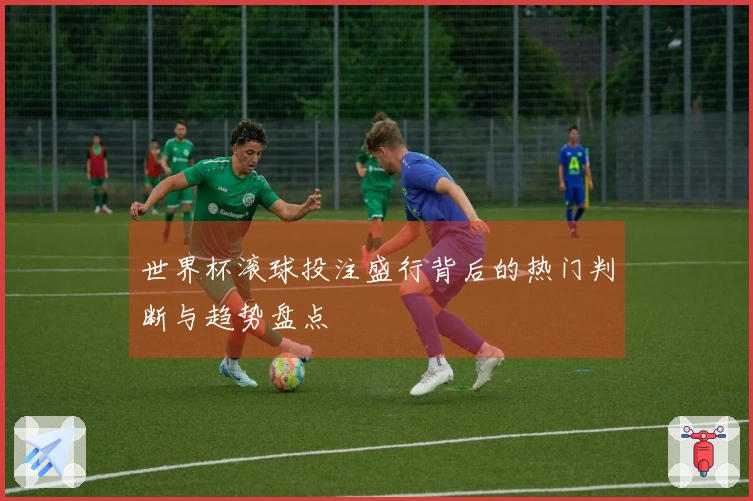 世界杯滚球投注盛行背后的热门判断与趋势盘点
