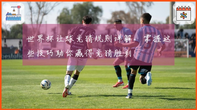 世界杯让球竞猜规则详解，掌握这些技巧助你赢得竞猜胜利