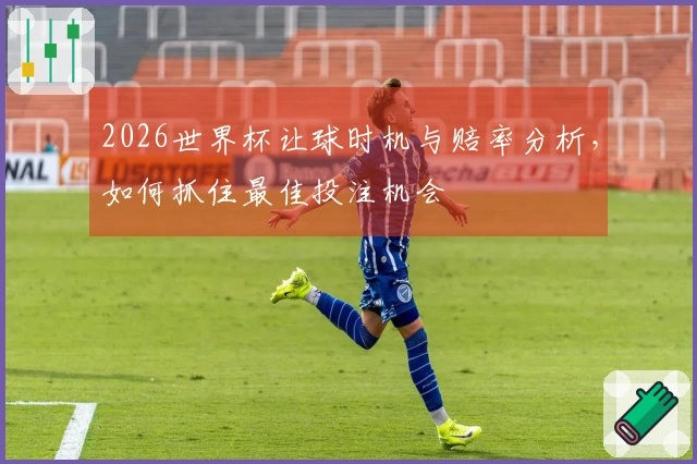 2026世界杯让球时机与赔率分析，如何抓住最佳投注机会