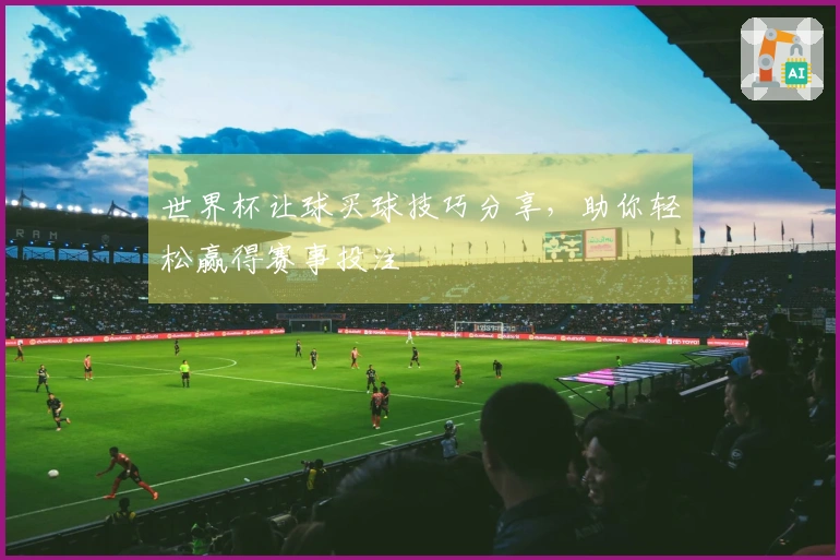 世界杯让球买球技巧分享，助你轻松赢得赛事投注