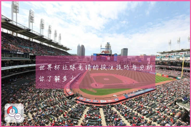 世界杯让球竞猜的投注技巧与分析你了解多少