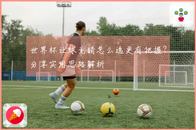 世界杯让球竞猜怎么选更有把握？分享实用思路解析