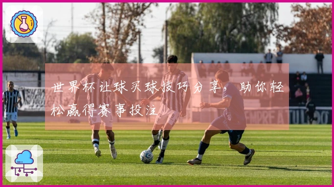 世界杯让球买球技巧分享，助你轻松赢得赛事投注