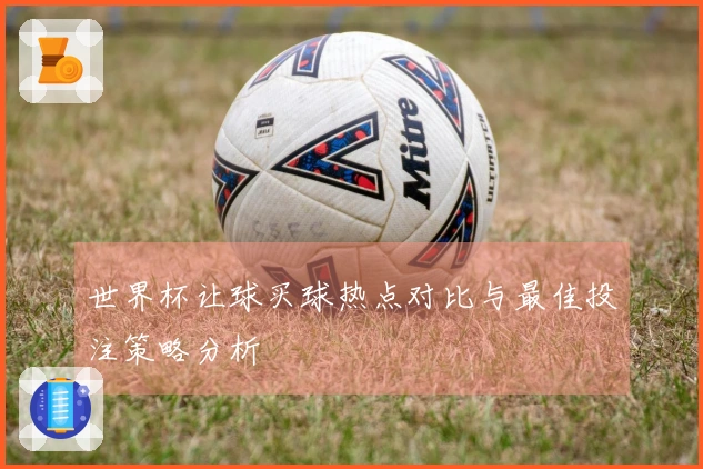 世界杯让球买球热点对比与最佳投注策略分析