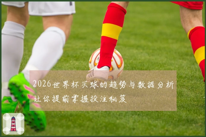 2026世界杯买球的趋势与数据分析让你提前掌握投注秘笈