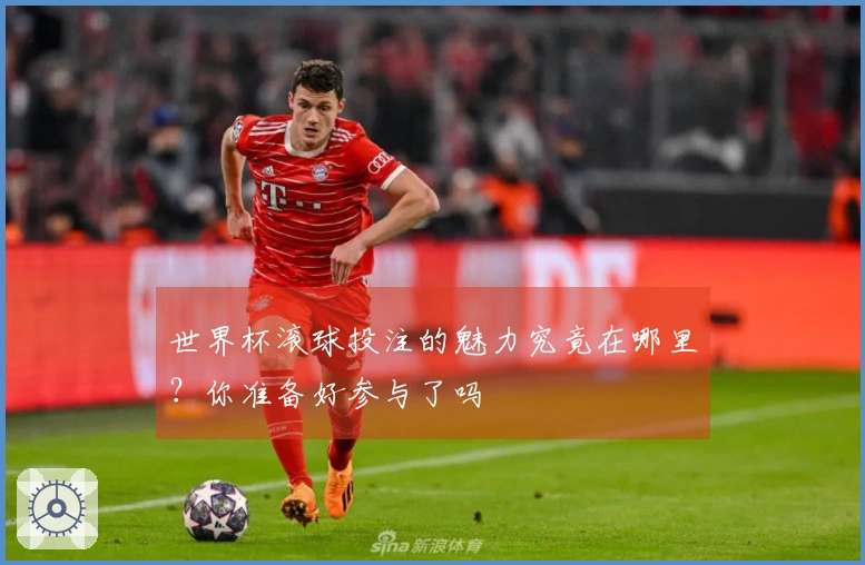 世界杯滚球投注的魅力究竟在哪里？你准备好参与了吗