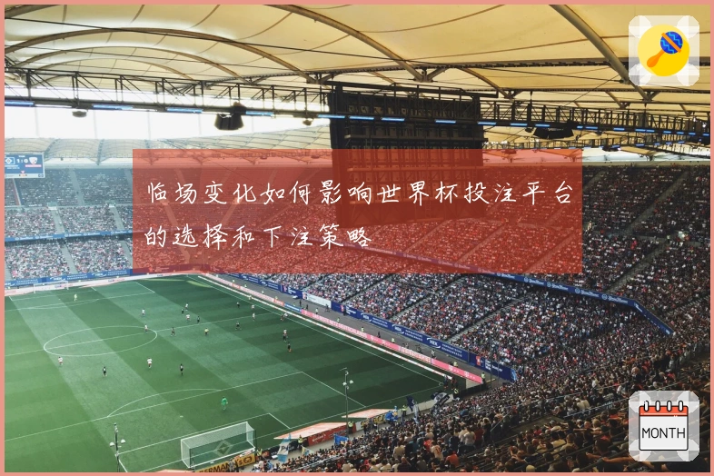 临场变化如何影响世界杯投注平台的选择和下注策略