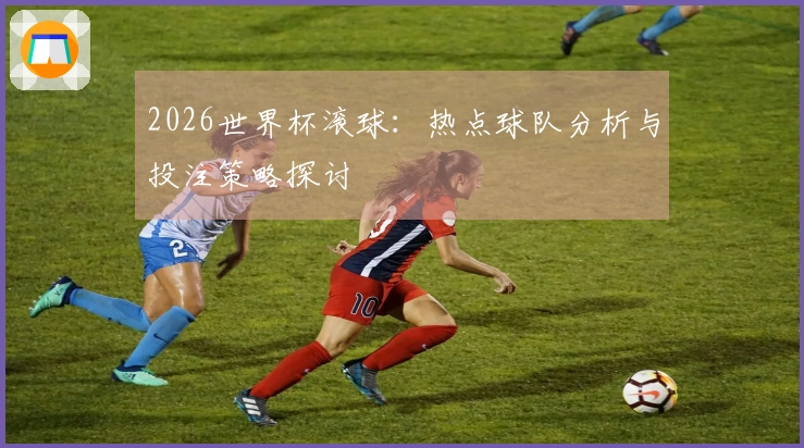 2026世界杯滚球：热点球队分析与投注策略探讨