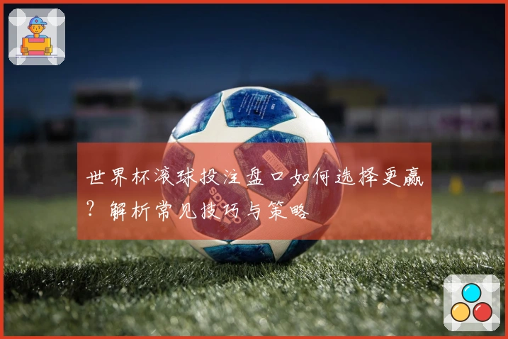 世界杯滚球投注盘口如何选择更赢？解析常见技巧与策略